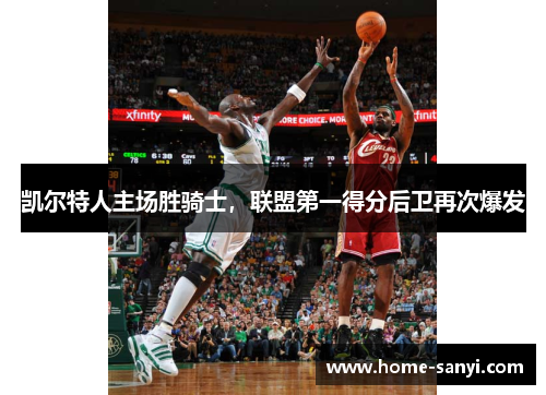 凯尔特人主场胜骑士，联盟第一得分后卫再次爆发