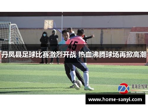 丹凤县足球比赛激烈开战 热血沸腾球场再掀高潮