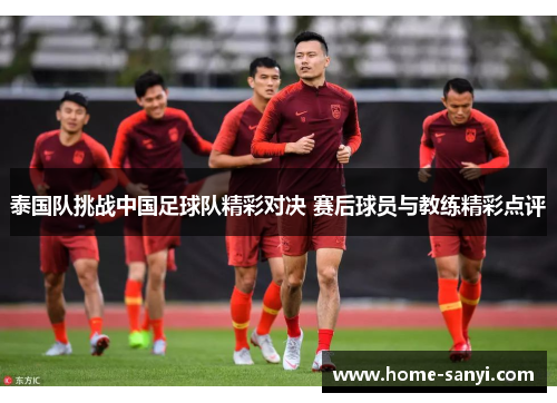 泰国队挑战中国足球队精彩对决 赛后球员与教练精彩点评
