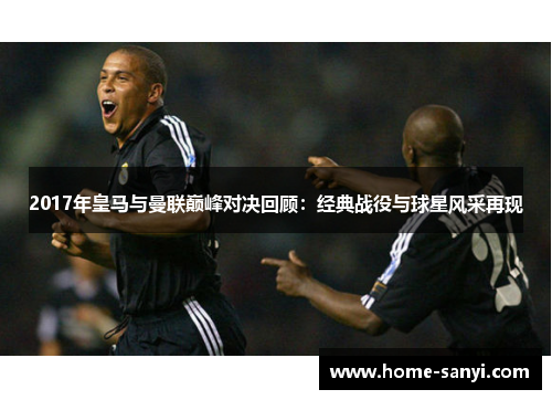2017年皇马与曼联巅峰对决回顾：经典战役与球星风采再现