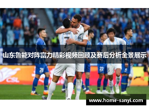 山东鲁能对阵富力精彩视频回顾及赛后分析全景展示