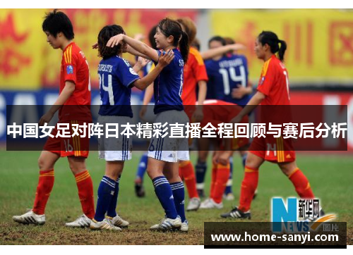 中国女足对阵日本精彩直播全程回顾与赛后分析